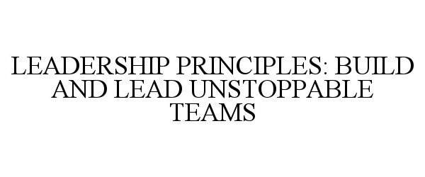  LEADERSHIP PRINCIPLES: BUILD AND LEAD UNSTOPPABLE TEAMS