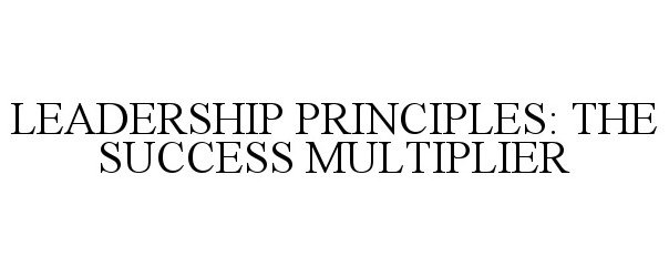  LEADERSHIP PRINCIPLES: THE SUCCESS MULTIPLIER