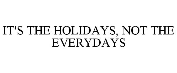  IT'S THE HOLIDAYS, NOT THE EVERYDAYS