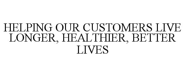  HELPING OUR CUSTOMERS LIVE LONGER, HEALTHIER, BETTER LIVES