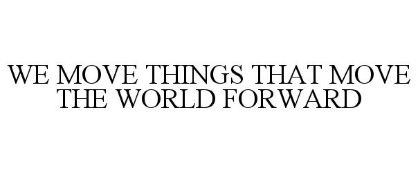  WE MOVE THINGS THAT MOVE THE WORLD FORWARD
