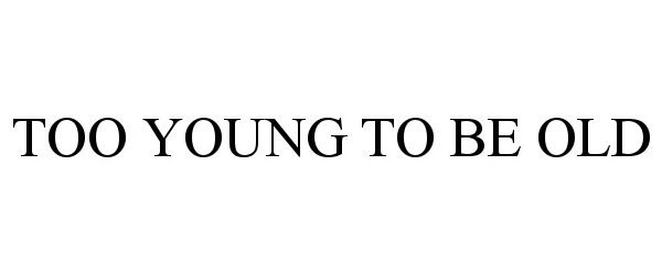  TOO YOUNG TO BE OLD