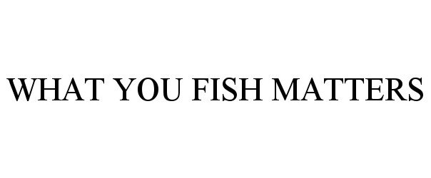 Trademark Logo WHAT YOU FISH MATTERS