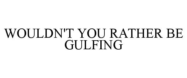  WOULDN'T YOU RATHER BE GULFING