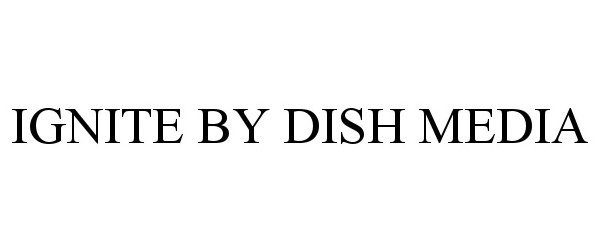Trademark Logo IGNITE BY DISH MEDIA