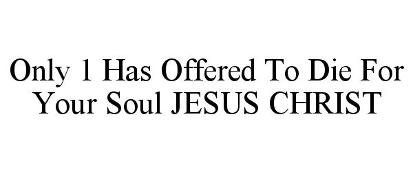  ONLY 1 HAS OFFERED TO DIE FOR YOUR SOUL JESUS CHRIST