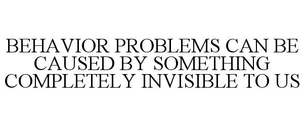  BEHAVIOR PROBLEMS CAN BE CAUSED BY SOMETHING COMPLETELY INVISIBLE TO US