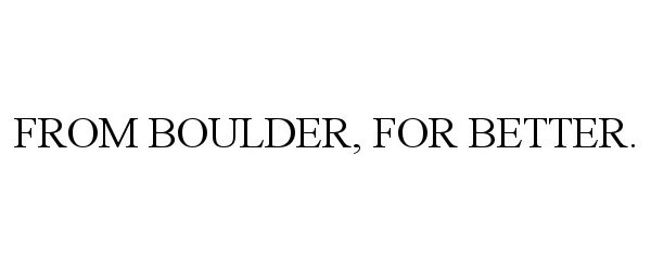  FROM BOULDER, FOR BETTER.