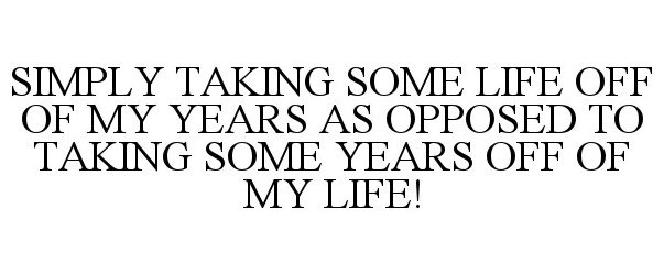  SIMPLY TAKING SOME LIFE OFF OF MY YEARS AS OPPOSED TO TAKING SOME YEARS OFF OF MY LIFE!