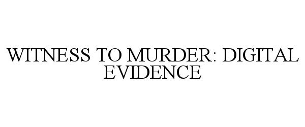  WITNESS TO MURDER: DIGITAL EVIDENCE