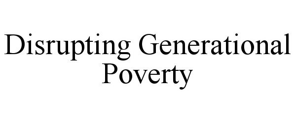  DISRUPTING GENERATIONAL POVERTY