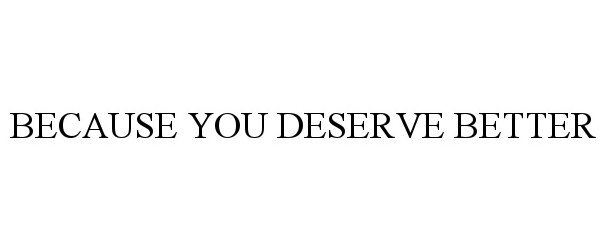 BECAUSE YOU DESERVE BETTER