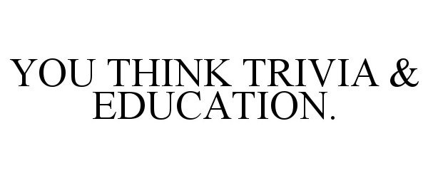  YOU THINK TRIVIA &amp; EDUCATION.