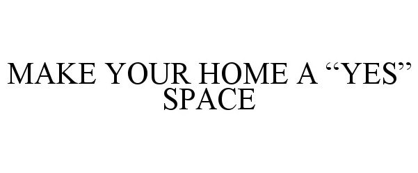  MAKE YOUR HOME A &quot;YES&quot; SPACE