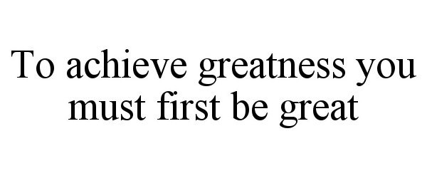  TO ACHIEVE GREATNESS YOU MUST FIRST BE GREAT