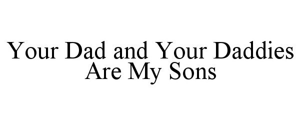  YOUR DAD AND YOUR DADDIES ARE MY SONS