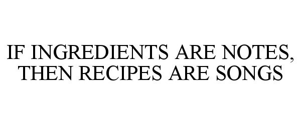 Trademark Logo IF INGREDIENTS ARE NOTES, THEN RECIPES ARE SONGS