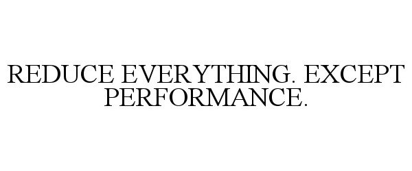  REDUCE EVERYTHING. EXCEPT PERFORMANCE.