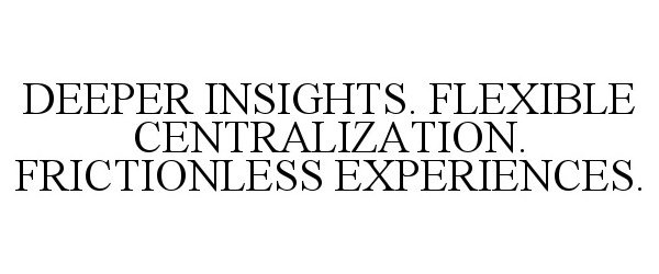  DEEPER INSIGHTS. FLEXIBLE CENTRALIZATION. FRICTIONLESS EXPERIENCES.