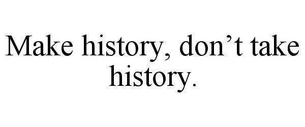  MAKE HISTORY, DON'T TAKE HISTORY.