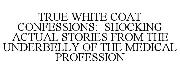  TRUE WHITE COAT CONFESSIONS: SHOCKING ACTUAL STORIES FROM THE UNDERBELLY OF THE MEDICAL PROFESSION