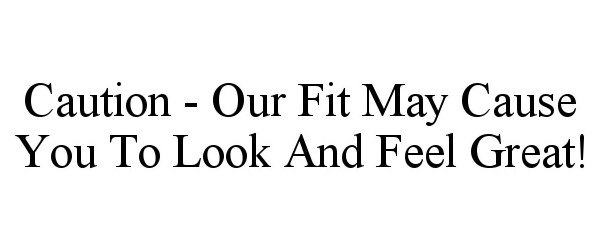  CAUTION - OUR FIT MAY CAUSE YOU TO LOOK AND FEEL GREAT!