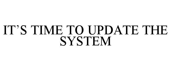  IT'S TIME TO UPDATE THE SYSTEM