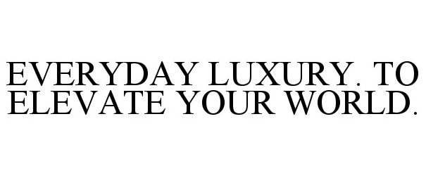  EVERYDAY LUXURY. TO ELEVATE YOUR WORLD.