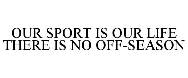  OUR SPORT IS OUR LIFE THERE IS NO OFF-SEASON