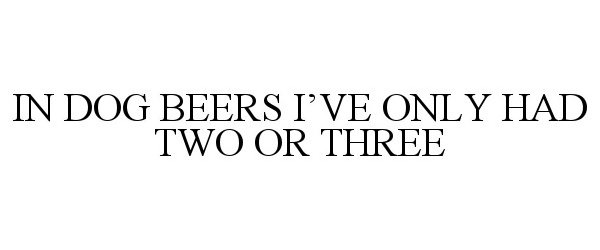  IN DOG BEERS I'VE ONLY HAD TWO OR THREE