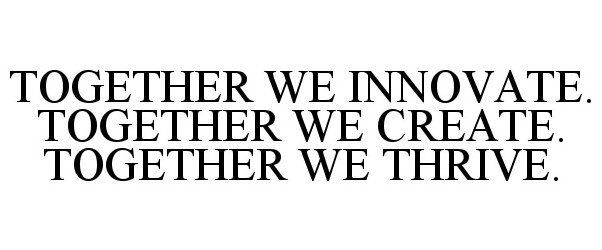  TOGETHER WE INNOVATE. TOGETHER WE CREATE. TOGETHER WE THRIVE.