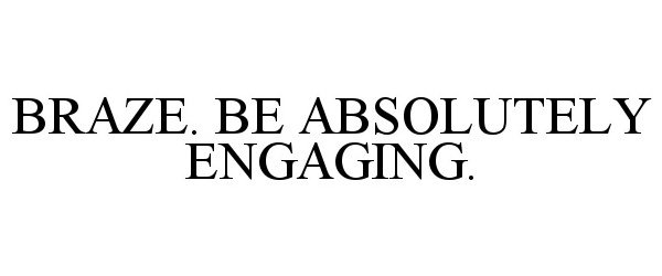  BRAZE. BE ABSOLUTELY ENGAGING.