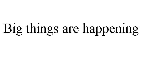 Trademark Logo BIG THINGS ARE HAPPENING