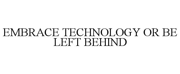  EMBRACE TECHNOLOGY OR BE LEFT BEHIND