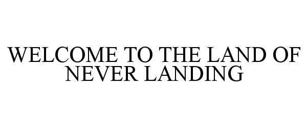  WELCOME TO THE LAND OF NEVER LANDING