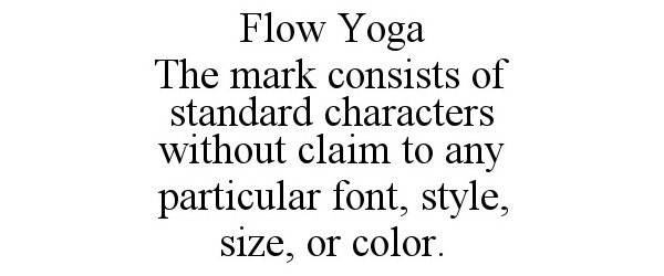Trademark Logo FLOW YOGA THE MARK CONSISTS OF STANDARD CHARACTERS WITHOUT CLAIM TO ANY PARTICULAR FONT, STYLE, SIZE, OR COLOR.