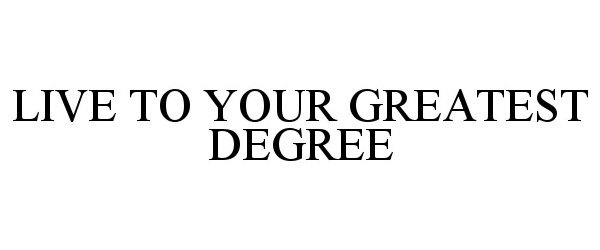  LIVE TO YOUR GREATEST DEGREE