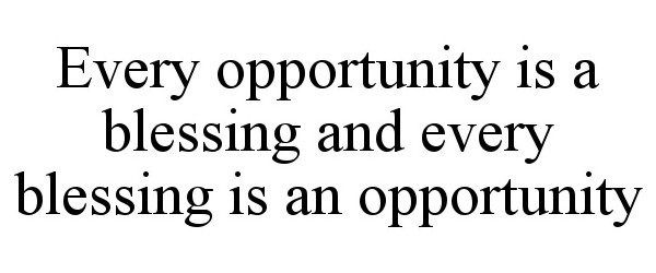  EVERY OPPORTUNITY IS A BLESSING AND EVERY BLESSING IS AN OPPORTUNITY