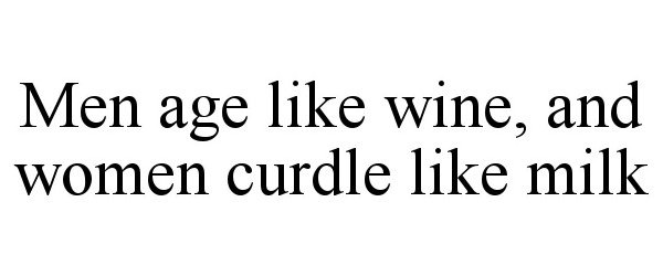  MEN AGE LIKE WINE, AND WOMEN CURDLE LIKE MILK