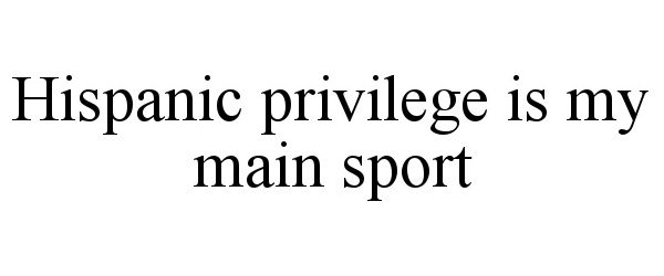  HISPANIC PRIVILEGE IS MY MAIN SPORT