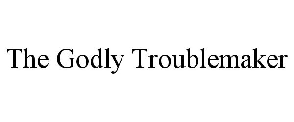  THE GODLY TROUBLEMAKER