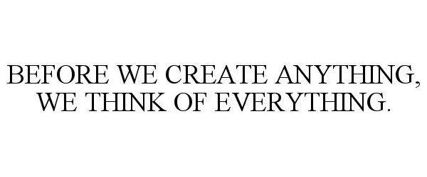 Trademark Logo BEFORE WE CREATE ANYTHING, WE THINK OF EVERYTHING.
