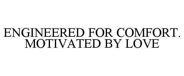  ENGINEERED FOR COMFORT. MOTIVATED BY LOVE