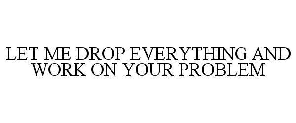 LET ME DROP EVERYTHING AND WORK ON YOUR PROBLEM