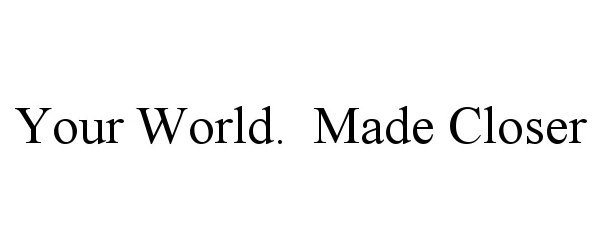  YOUR WORLD. MADE CLOSER