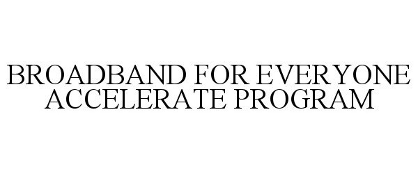 Trademark Logo BROADBAND FOR EVERYONE ACCELERATE PROGRAM