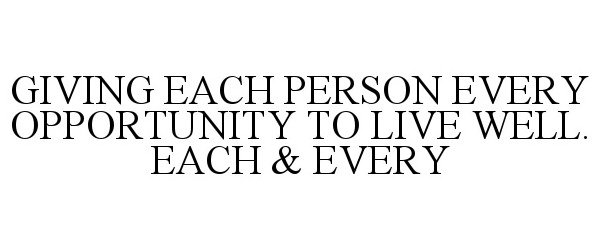  GIVING EACH PERSON EVERY OPPORTUNITY TO LIVE WELL. EACH &amp; EVERY