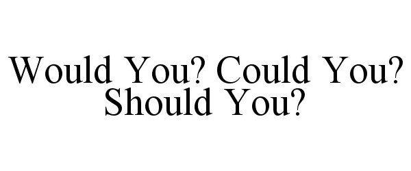 WOULD YOU? COULD YOU? SHOULD YOU?