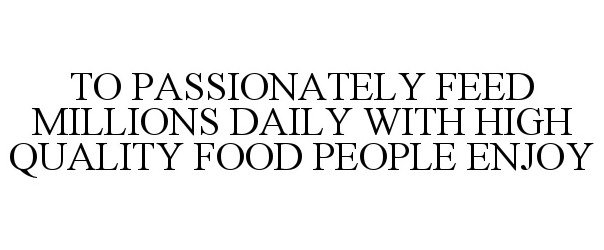 Trademark Logo TO PASSIONATELY FEED MILLIONS DAILY WITH HIGH QUALITY FOOD PEOPLE ENJOY