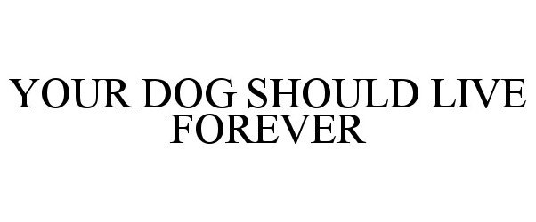  YOUR DOG SHOULD LIVE FOREVER